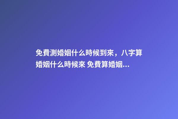 免費測婚姻什么時候到來，八字算婚姻什么時候來 免費算婚姻什么時候到，免費合八字算婚姻 急-第1張-觀點-玄機派